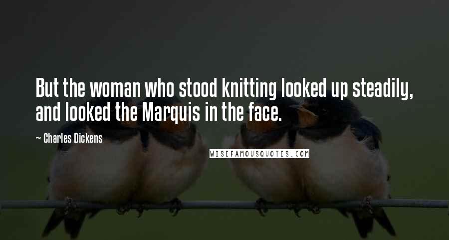 Charles Dickens Quotes: But the woman who stood knitting looked up steadily, and looked the Marquis in the face.
