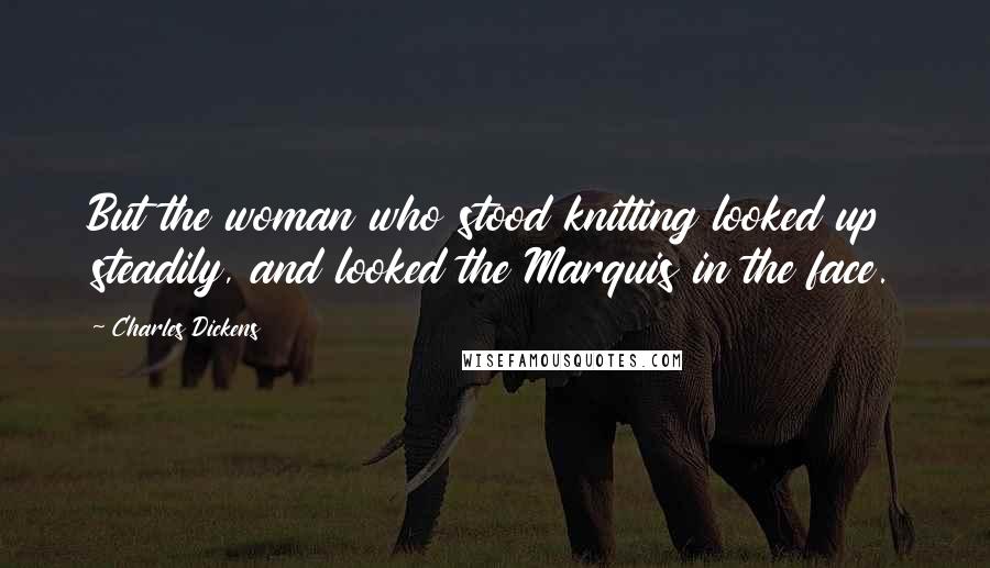 Charles Dickens Quotes: But the woman who stood knitting looked up steadily, and looked the Marquis in the face.