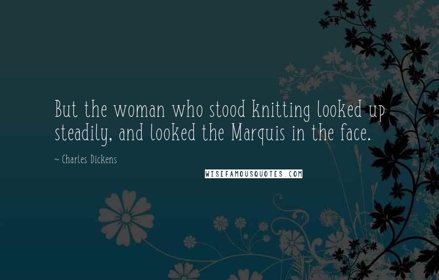 Charles Dickens Quotes: But the woman who stood knitting looked up steadily, and looked the Marquis in the face.