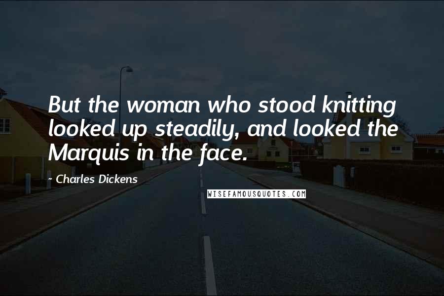 Charles Dickens Quotes: But the woman who stood knitting looked up steadily, and looked the Marquis in the face.