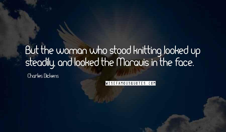 Charles Dickens Quotes: But the woman who stood knitting looked up steadily, and looked the Marquis in the face.