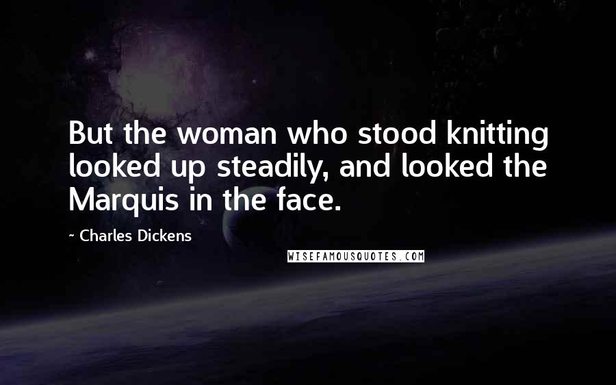 Charles Dickens Quotes: But the woman who stood knitting looked up steadily, and looked the Marquis in the face.
