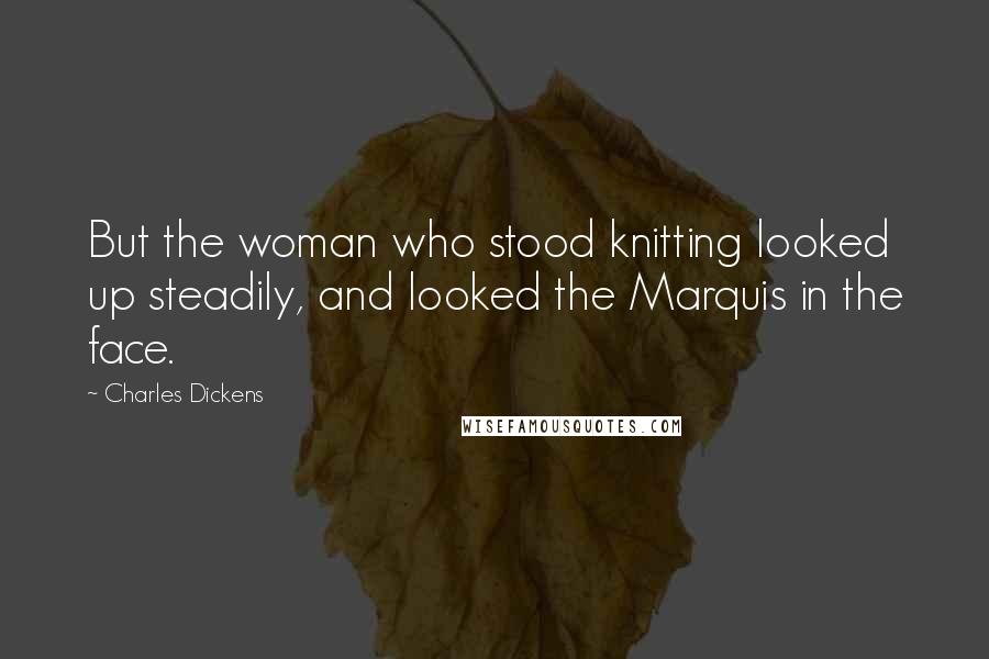 Charles Dickens Quotes: But the woman who stood knitting looked up steadily, and looked the Marquis in the face.
