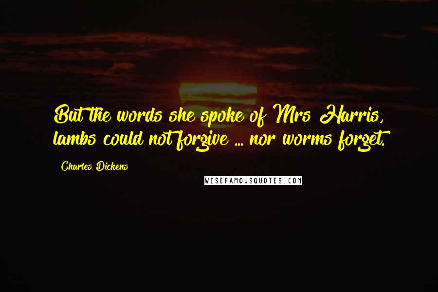 Charles Dickens Quotes: But the words she spoke of Mrs Harris, lambs could not forgive ... nor worms forget.