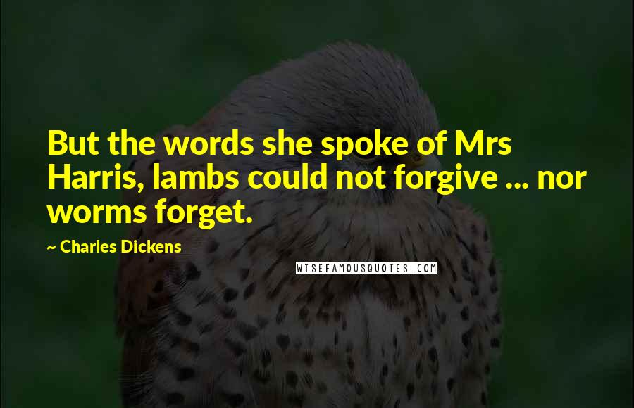 Charles Dickens Quotes: But the words she spoke of Mrs Harris, lambs could not forgive ... nor worms forget.