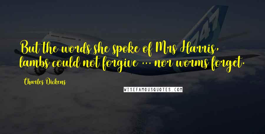 Charles Dickens Quotes: But the words she spoke of Mrs Harris, lambs could not forgive ... nor worms forget.