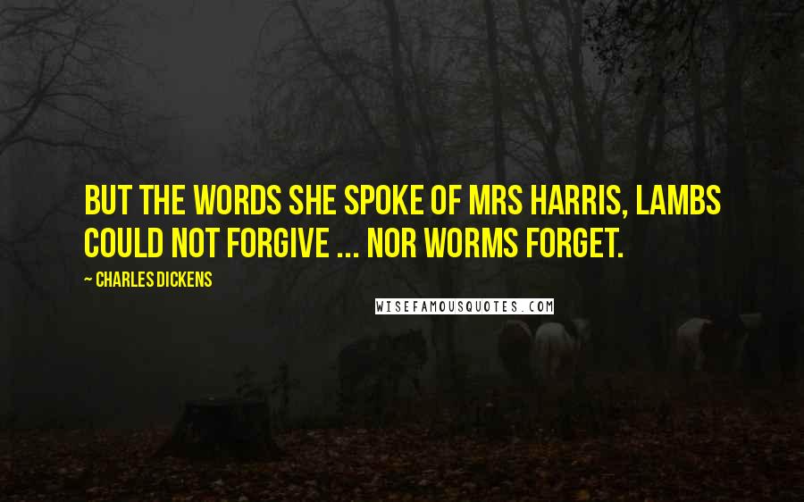 Charles Dickens Quotes: But the words she spoke of Mrs Harris, lambs could not forgive ... nor worms forget.