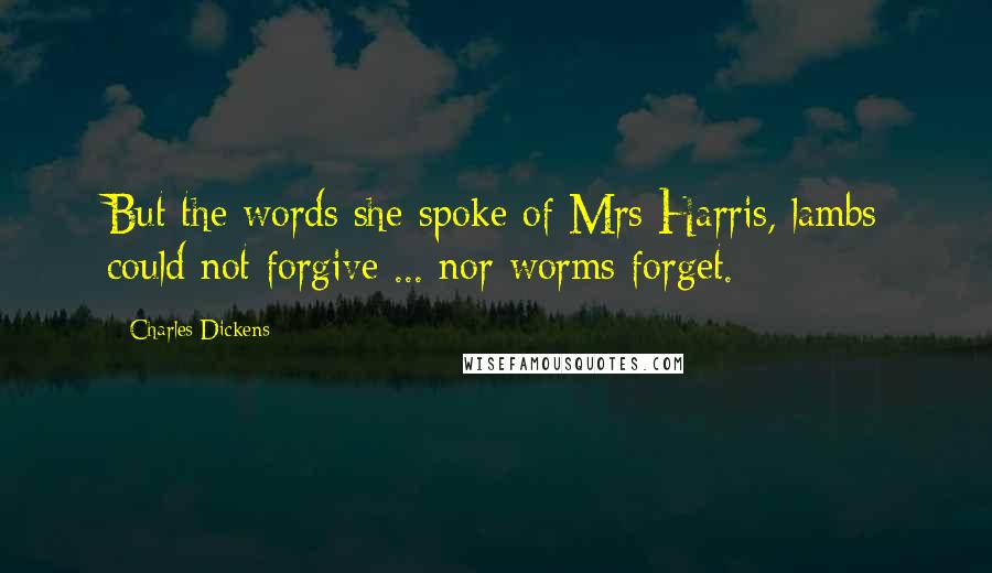 Charles Dickens Quotes: But the words she spoke of Mrs Harris, lambs could not forgive ... nor worms forget.