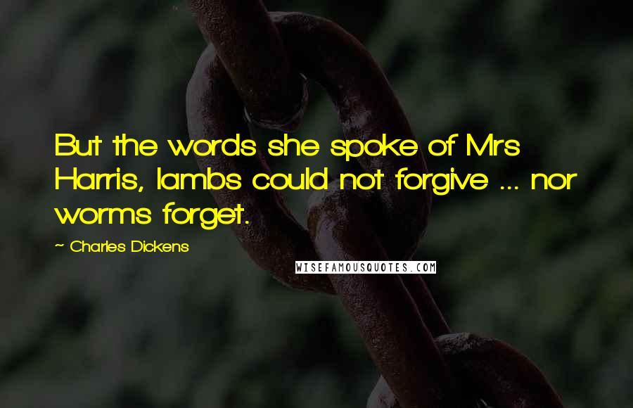 Charles Dickens Quotes: But the words she spoke of Mrs Harris, lambs could not forgive ... nor worms forget.