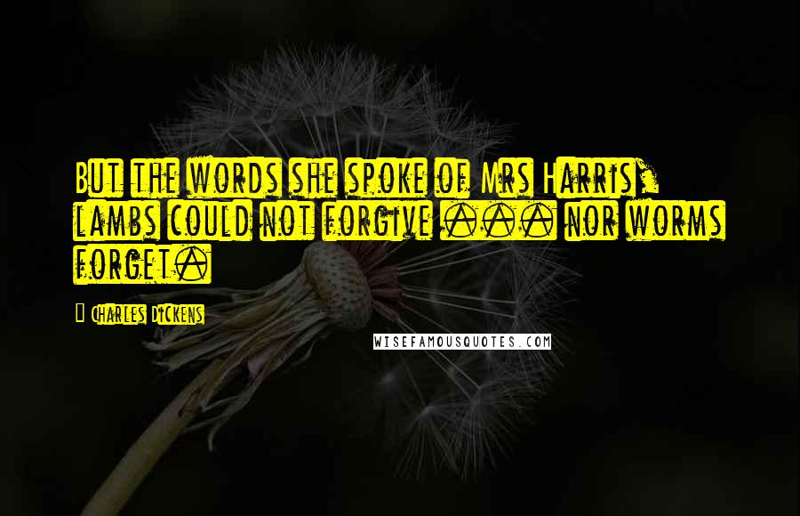 Charles Dickens Quotes: But the words she spoke of Mrs Harris, lambs could not forgive ... nor worms forget.