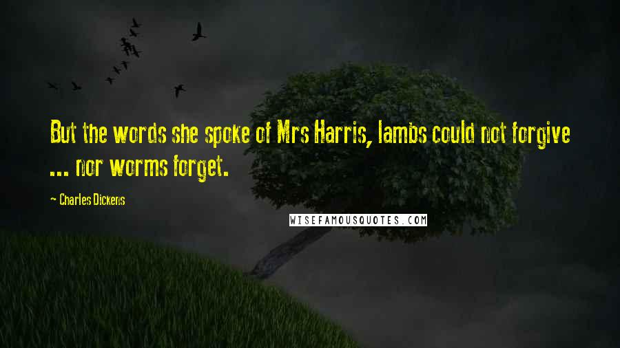 Charles Dickens Quotes: But the words she spoke of Mrs Harris, lambs could not forgive ... nor worms forget.