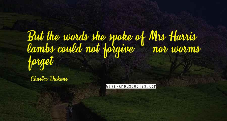 Charles Dickens Quotes: But the words she spoke of Mrs Harris, lambs could not forgive ... nor worms forget.