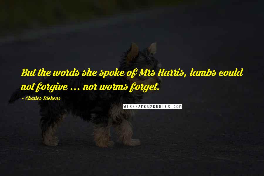 Charles Dickens Quotes: But the words she spoke of Mrs Harris, lambs could not forgive ... nor worms forget.