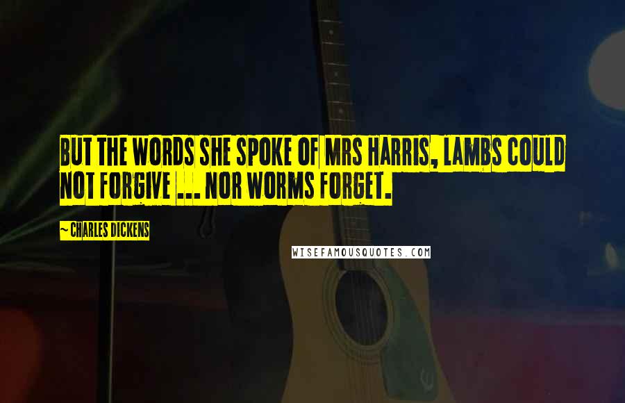 Charles Dickens Quotes: But the words she spoke of Mrs Harris, lambs could not forgive ... nor worms forget.