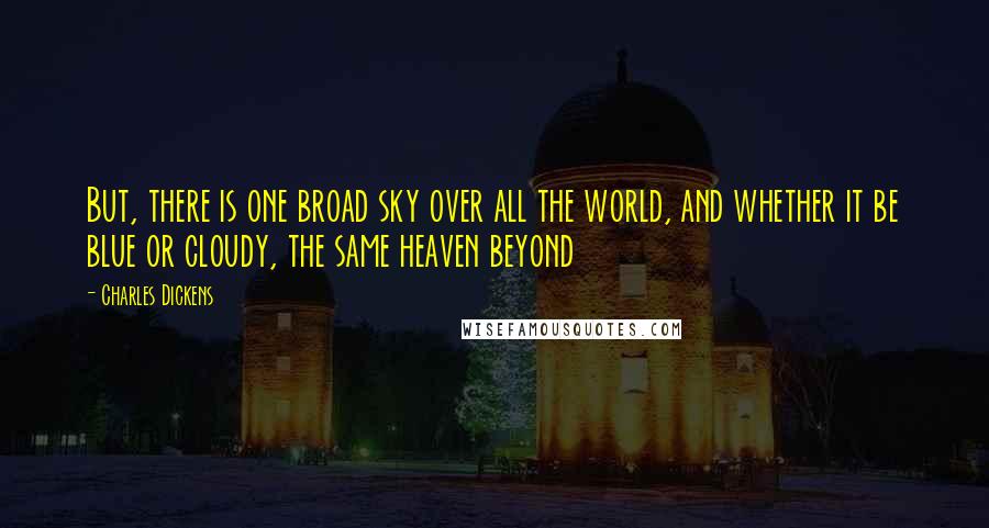 Charles Dickens Quotes: But, there is one broad sky over all the world, and whether it be blue or cloudy, the same heaven beyond