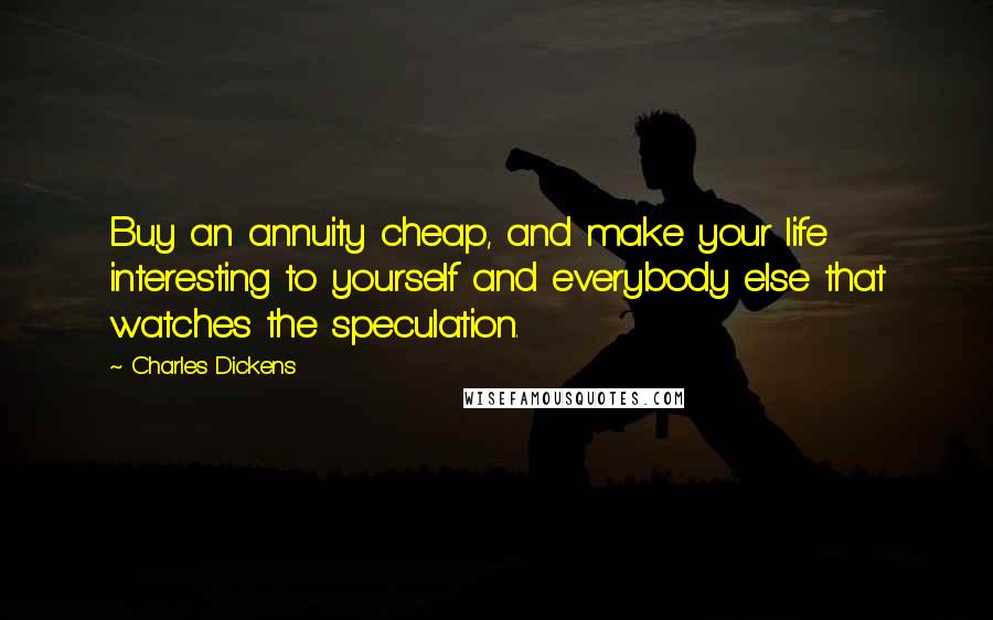 Charles Dickens Quotes: Buy an annuity cheap, and make your life interesting to yourself and everybody else that watches the speculation.