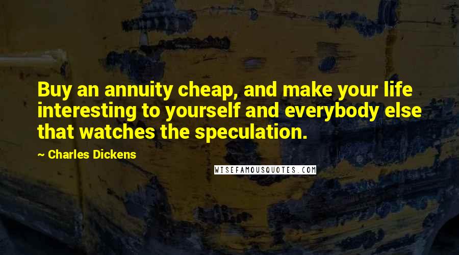 Charles Dickens Quotes: Buy an annuity cheap, and make your life interesting to yourself and everybody else that watches the speculation.