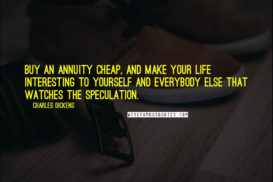 Charles Dickens Quotes: Buy an annuity cheap, and make your life interesting to yourself and everybody else that watches the speculation.