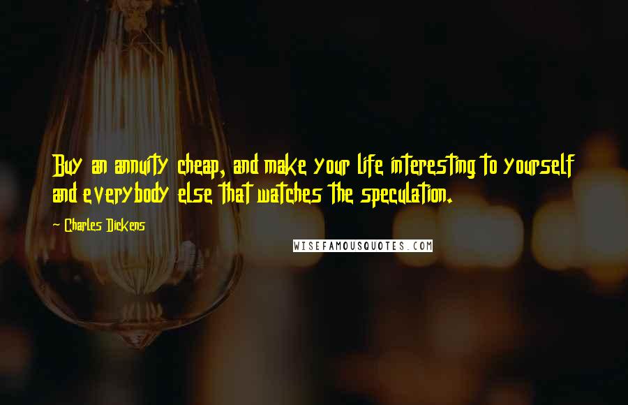 Charles Dickens Quotes: Buy an annuity cheap, and make your life interesting to yourself and everybody else that watches the speculation.