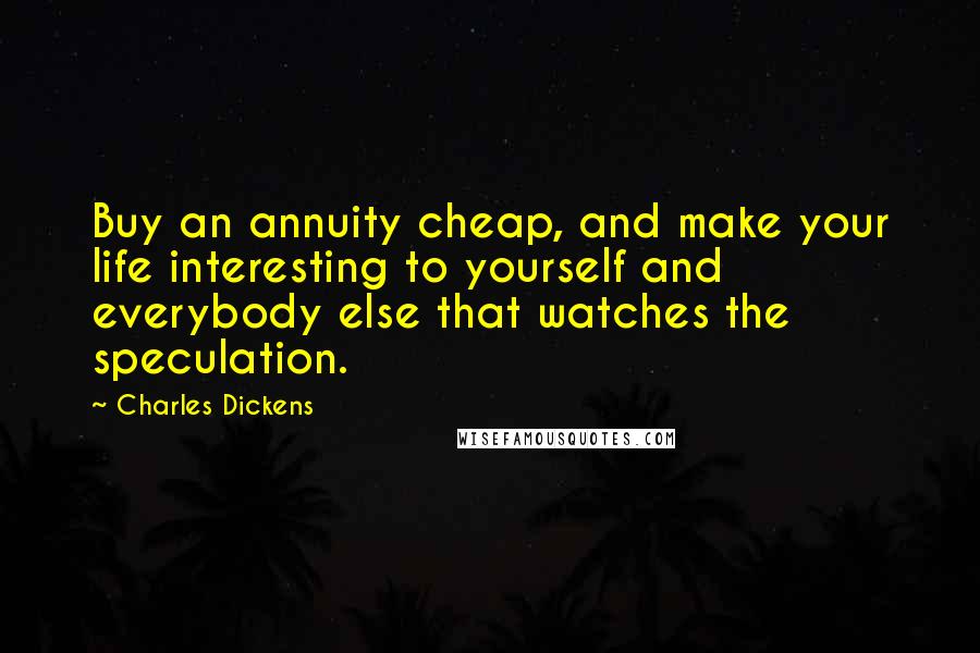 Charles Dickens Quotes: Buy an annuity cheap, and make your life interesting to yourself and everybody else that watches the speculation.