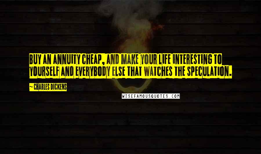 Charles Dickens Quotes: Buy an annuity cheap, and make your life interesting to yourself and everybody else that watches the speculation.