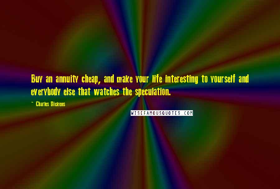 Charles Dickens Quotes: Buy an annuity cheap, and make your life interesting to yourself and everybody else that watches the speculation.
