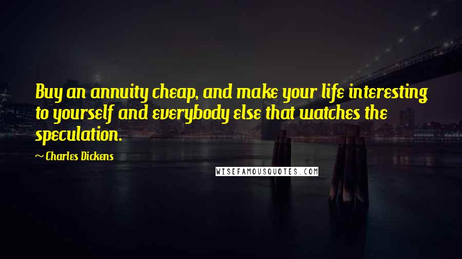 Charles Dickens Quotes: Buy an annuity cheap, and make your life interesting to yourself and everybody else that watches the speculation.