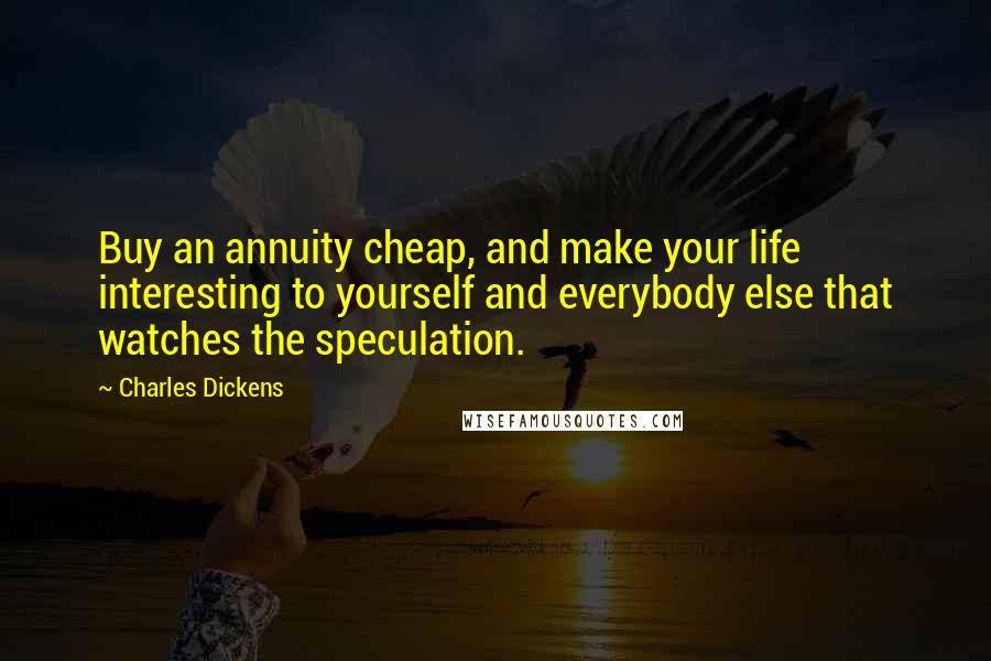 Charles Dickens Quotes: Buy an annuity cheap, and make your life interesting to yourself and everybody else that watches the speculation.
