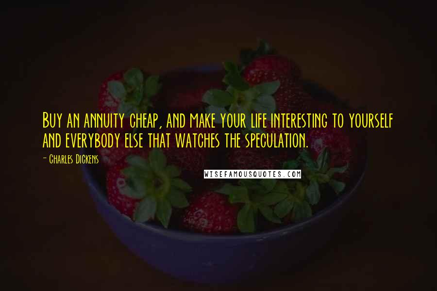 Charles Dickens Quotes: Buy an annuity cheap, and make your life interesting to yourself and everybody else that watches the speculation.