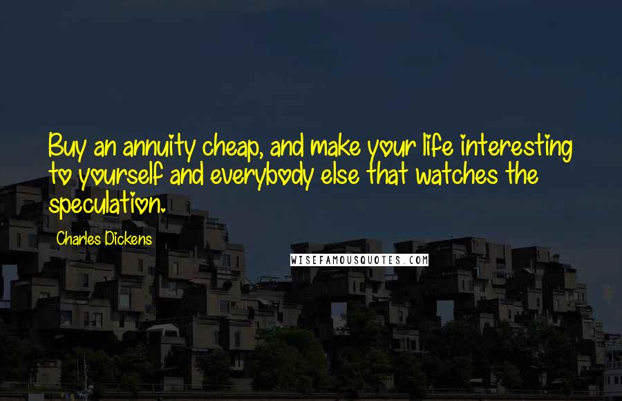 Charles Dickens Quotes: Buy an annuity cheap, and make your life interesting to yourself and everybody else that watches the speculation.