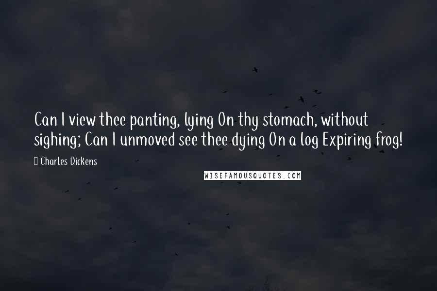 Charles Dickens Quotes: Can I view thee panting, lying On thy stomach, without sighing; Can I unmoved see thee dying On a log Expiring frog!