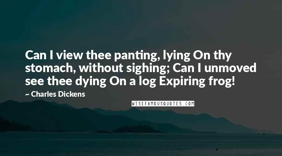 Charles Dickens Quotes: Can I view thee panting, lying On thy stomach, without sighing; Can I unmoved see thee dying On a log Expiring frog!