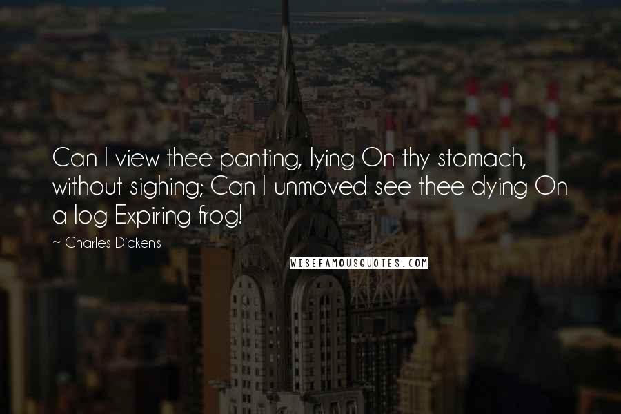 Charles Dickens Quotes: Can I view thee panting, lying On thy stomach, without sighing; Can I unmoved see thee dying On a log Expiring frog!