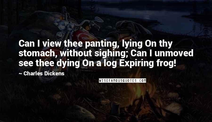 Charles Dickens Quotes: Can I view thee panting, lying On thy stomach, without sighing; Can I unmoved see thee dying On a log Expiring frog!