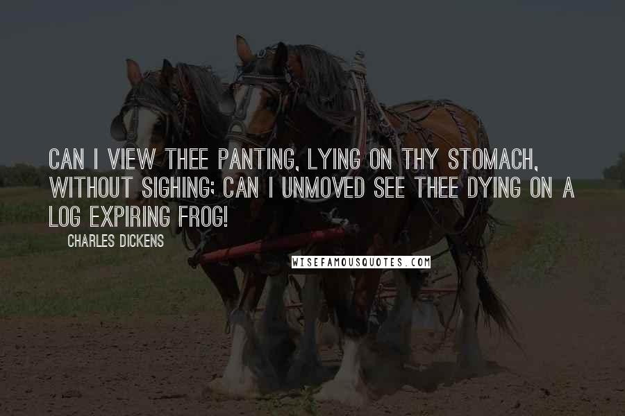 Charles Dickens Quotes: Can I view thee panting, lying On thy stomach, without sighing; Can I unmoved see thee dying On a log Expiring frog!