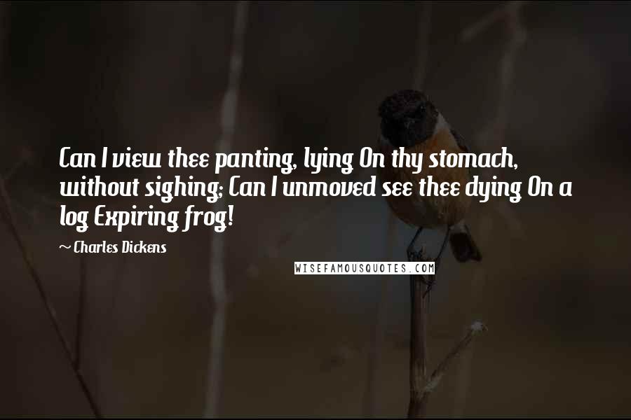 Charles Dickens Quotes: Can I view thee panting, lying On thy stomach, without sighing; Can I unmoved see thee dying On a log Expiring frog!