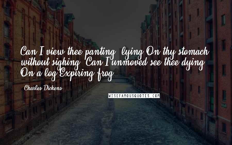 Charles Dickens Quotes: Can I view thee panting, lying On thy stomach, without sighing; Can I unmoved see thee dying On a log Expiring frog!