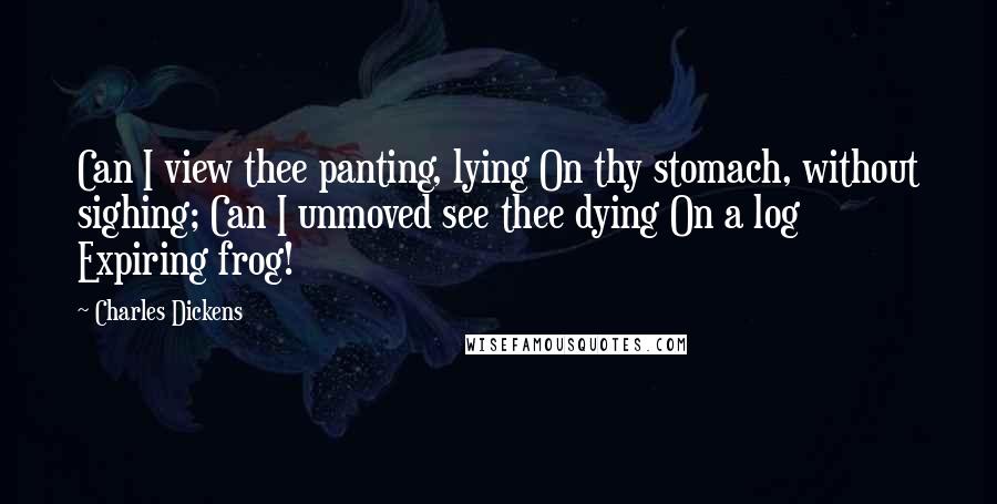 Charles Dickens Quotes: Can I view thee panting, lying On thy stomach, without sighing; Can I unmoved see thee dying On a log Expiring frog!