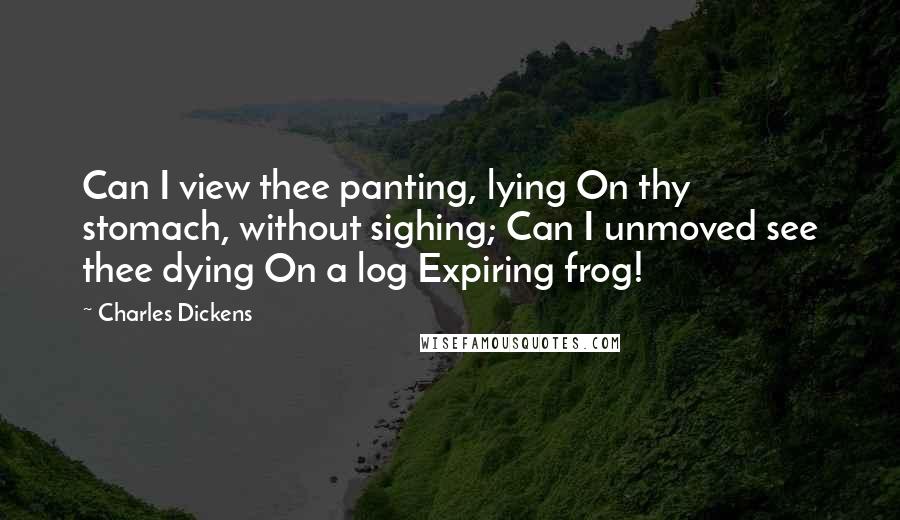 Charles Dickens Quotes: Can I view thee panting, lying On thy stomach, without sighing; Can I unmoved see thee dying On a log Expiring frog!