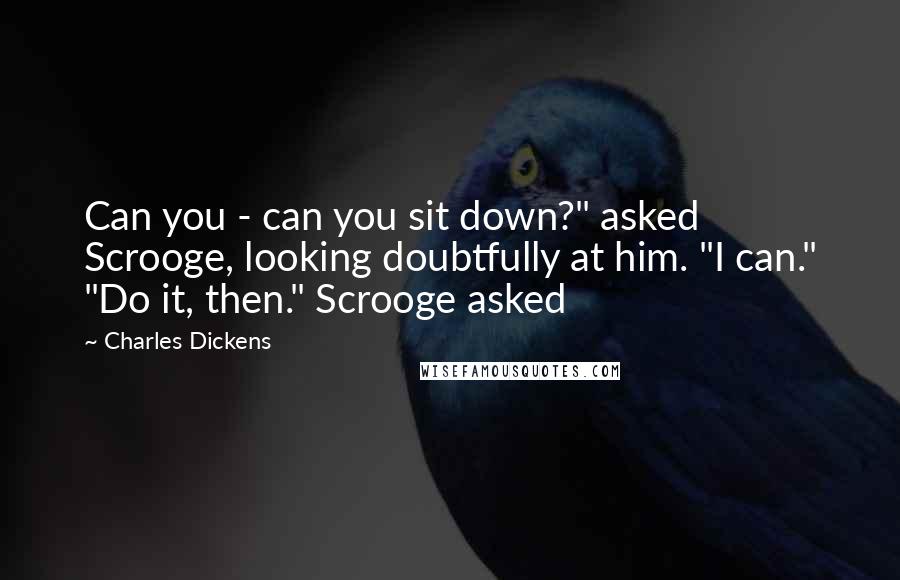 Charles Dickens Quotes: Can you - can you sit down?" asked Scrooge, looking doubtfully at him. "I can." "Do it, then." Scrooge asked