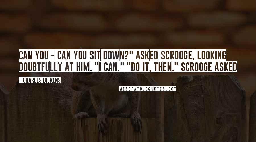 Charles Dickens Quotes: Can you - can you sit down?" asked Scrooge, looking doubtfully at him. "I can." "Do it, then." Scrooge asked