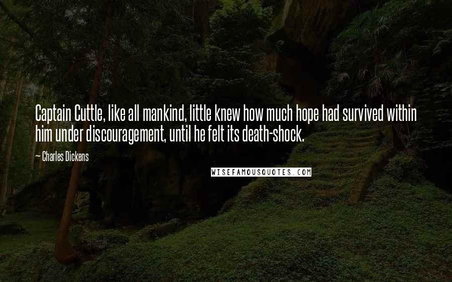 Charles Dickens Quotes: Captain Cuttle, like all mankind, little knew how much hope had survived within him under discouragement, until he felt its death-shock.