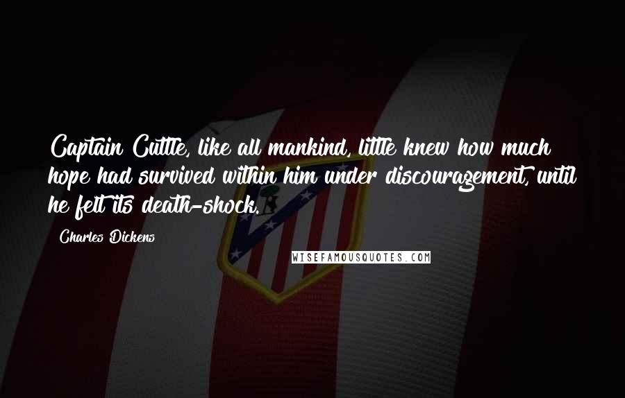 Charles Dickens Quotes: Captain Cuttle, like all mankind, little knew how much hope had survived within him under discouragement, until he felt its death-shock.