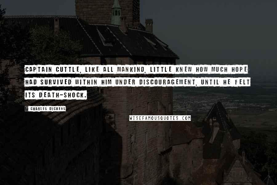 Charles Dickens Quotes: Captain Cuttle, like all mankind, little knew how much hope had survived within him under discouragement, until he felt its death-shock.