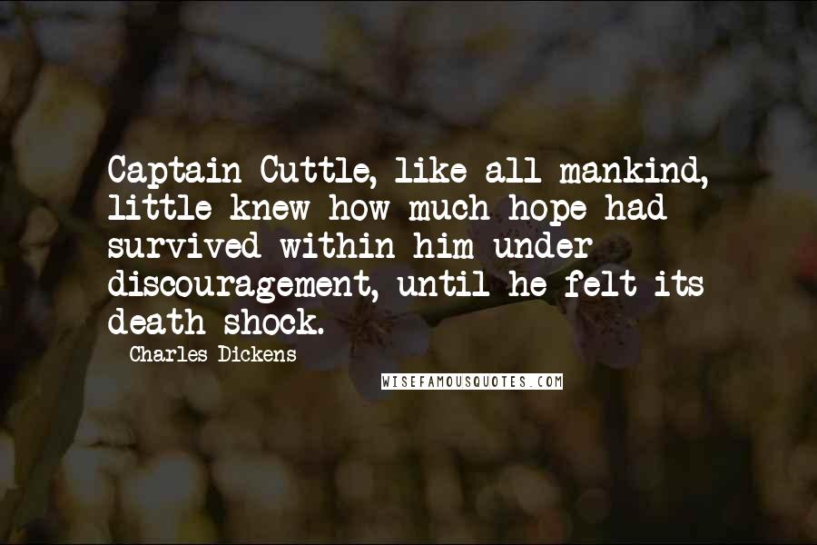 Charles Dickens Quotes: Captain Cuttle, like all mankind, little knew how much hope had survived within him under discouragement, until he felt its death-shock.