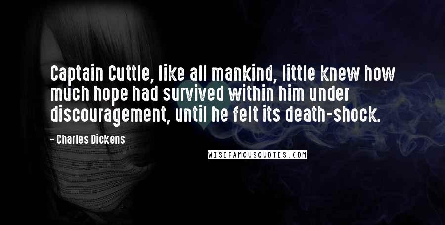 Charles Dickens Quotes: Captain Cuttle, like all mankind, little knew how much hope had survived within him under discouragement, until he felt its death-shock.