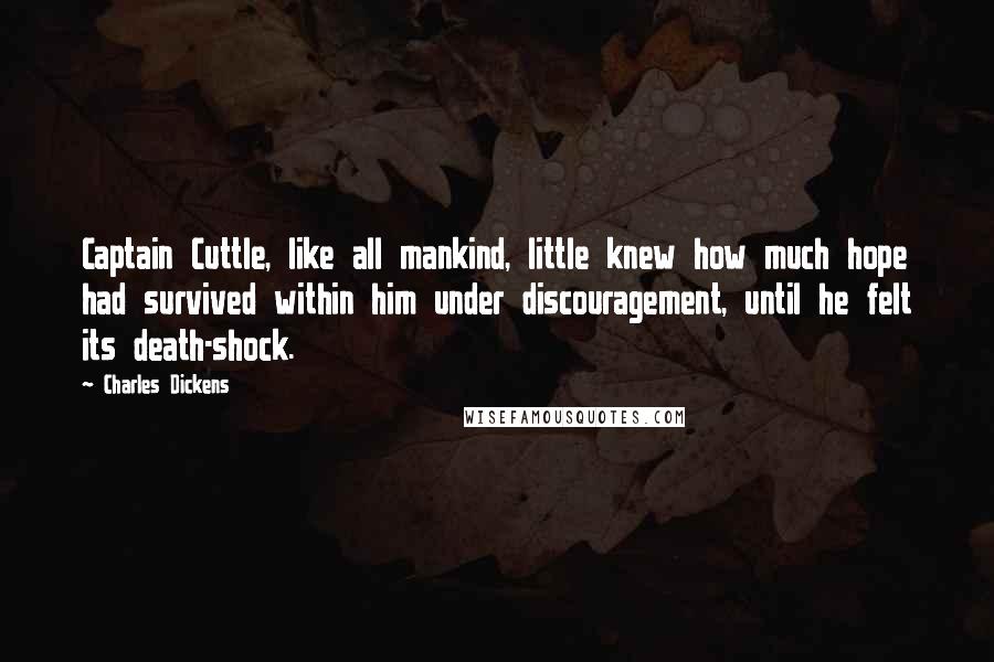 Charles Dickens Quotes: Captain Cuttle, like all mankind, little knew how much hope had survived within him under discouragement, until he felt its death-shock.