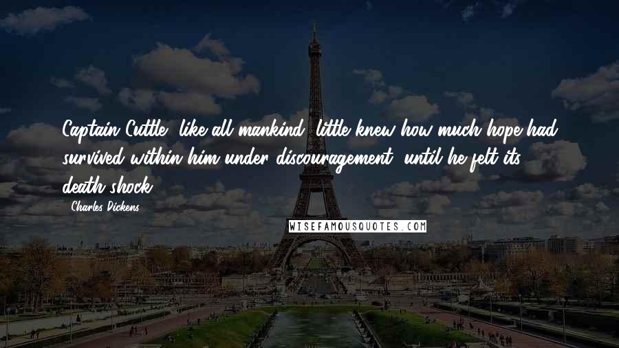 Charles Dickens Quotes: Captain Cuttle, like all mankind, little knew how much hope had survived within him under discouragement, until he felt its death-shock.