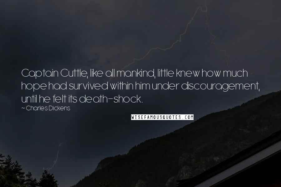 Charles Dickens Quotes: Captain Cuttle, like all mankind, little knew how much hope had survived within him under discouragement, until he felt its death-shock.