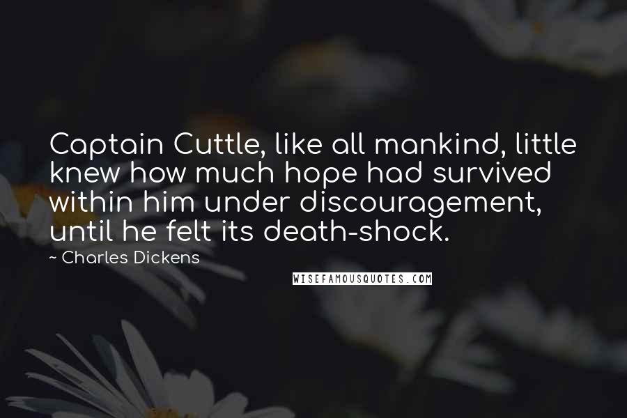 Charles Dickens Quotes: Captain Cuttle, like all mankind, little knew how much hope had survived within him under discouragement, until he felt its death-shock.
